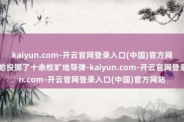 kaiyun.com-开云官网登录入口(中国)官方网站向卡塔尔王人门多哈投掷了十余枚旷地导弹-kaiyun.com-开云官网登录入口(中国)官方网站