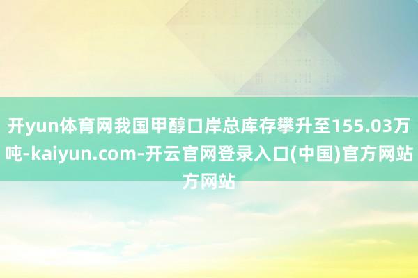 开yun体育网我国甲醇口岸总库存攀升至155.03万吨-kaiyun.com-开云官网登录入口(中国)官方网站