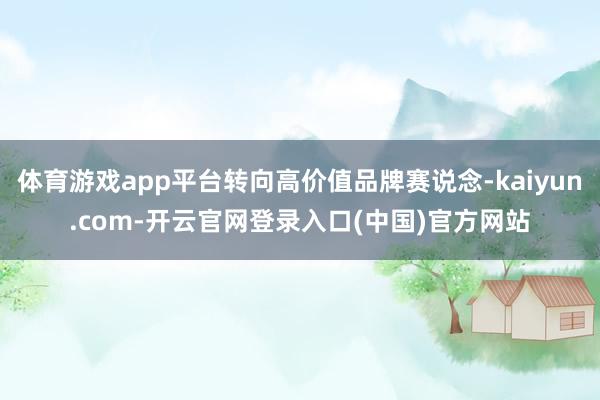 体育游戏app平台转向高价值品牌赛说念-kaiyun.com-开云官网登录入口(中国)官方网站