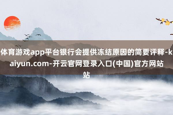 体育游戏app平台银行会提供冻结原因的简要评释-kaiyun.com-开云官网登录入口(中国)官方网站