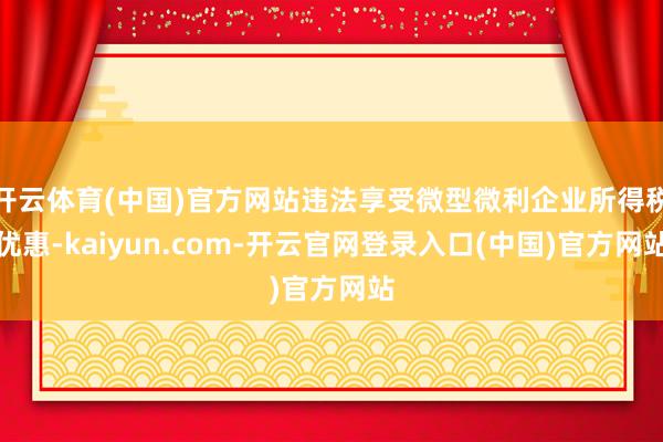 开云体育(中国)官方网站违法享受微型微利企业所得税优惠-kaiyun.com-开云官网登录入口(中国)官方网站
