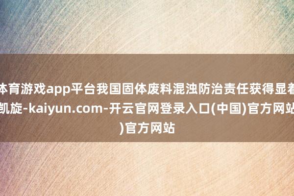 体育游戏app平台我国固体废料混浊防治责任获得显着凯旋-kaiyun.com-开云官网登录入口(中国)官方网站