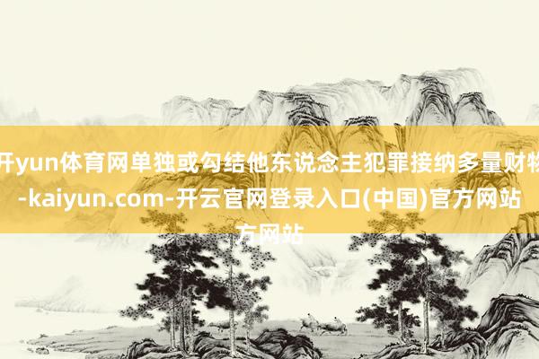 开yun体育网单独或勾结他东说念主犯罪接纳多量财物-kaiyun.com-开云官网登录入口(中国)官方网站